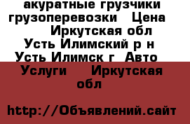 акуратные грузчики-грузоперевозки › Цена ­ 250 - Иркутская обл., Усть-Илимский р-н, Усть-Илимск г. Авто » Услуги   . Иркутская обл.